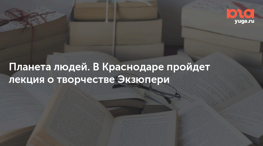 Планета людей. В Краснодаре пройдет лекция о творчестве Экзюпери