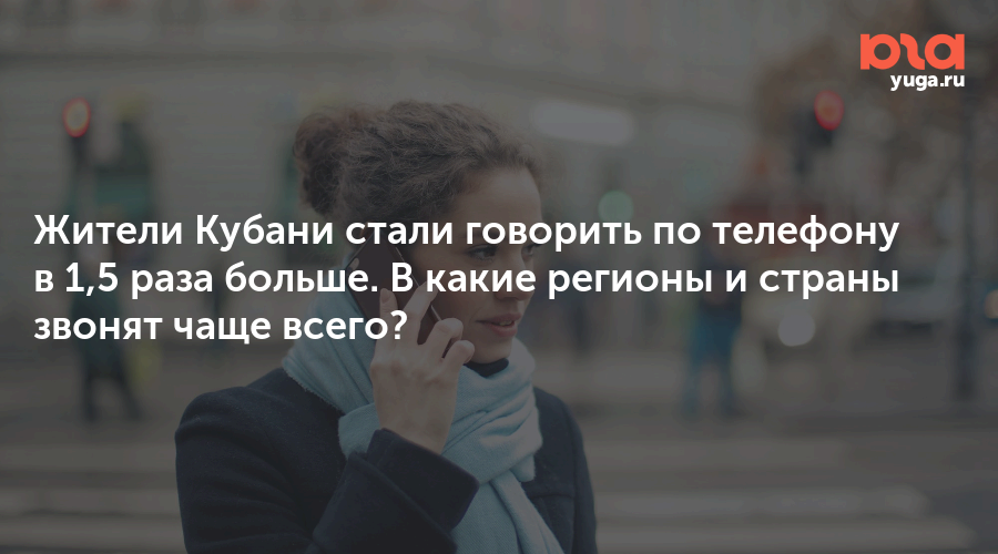 Жители Кубани стали говорить по телефону в 1,5 раза больше. В какие регионы и страны звонят чаще всего?