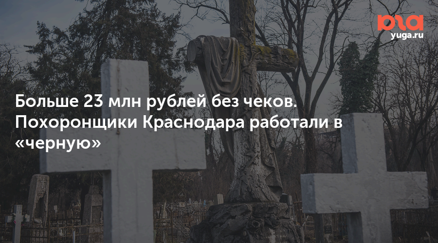 Больше 23 млн рублей без чеков. Похоронщики Краснодара работали в «черную»