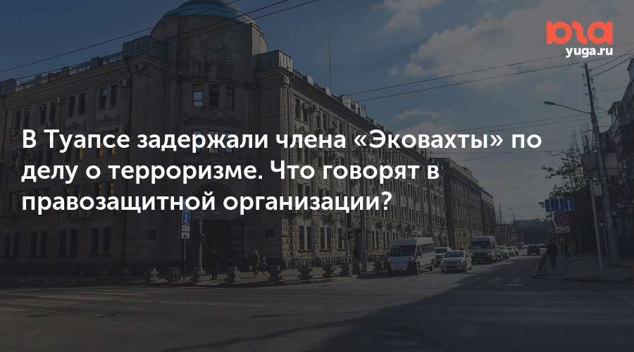 В Туапсе задержали члена «Эковахты» по делу о терроризме. Что говорят в правозащитной организации?