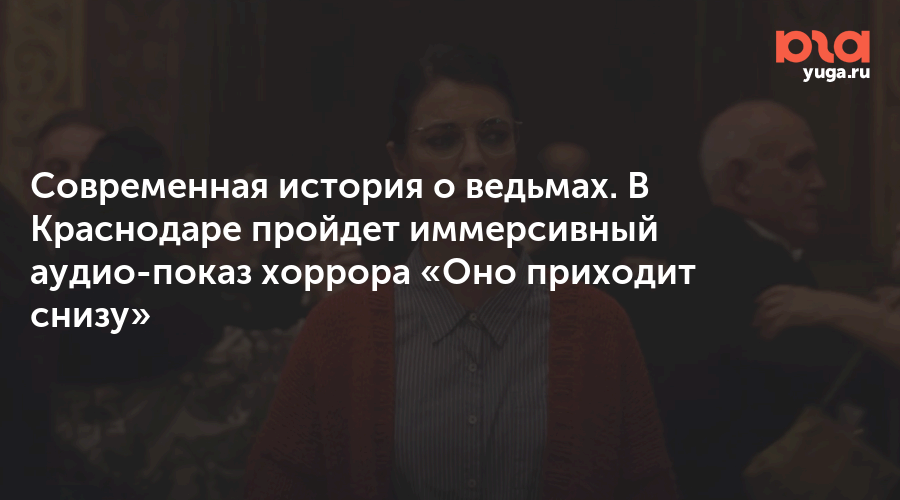 Современная история о ведьмах. В Краснодаре пройдет иммерсивный аудио-показ хоррора «Оно приходит снизу»