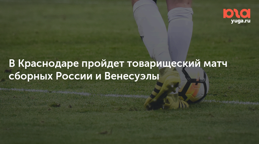 В Краснодаре пройдет товарищеский матч сборных России и Венесуэлы