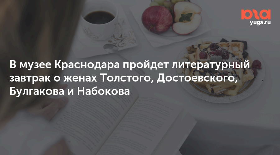 В музее Краснодара пройдет литературный завтрак о женах Толстого, Достоевского, Булгакова и Набокова