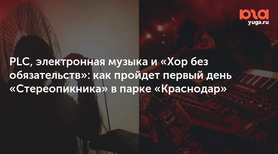 PLC, электронная музыка и «Хор без обязательств»: как пройдет первый день «Стереопикника» в парке «Краснодар»