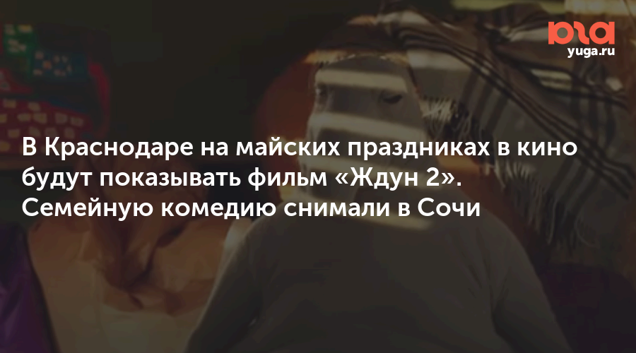 В Краснодаре на майских праздниках в кино будут показывать фильм «Ждун 2». Семейную комедию снимали в Сочи
