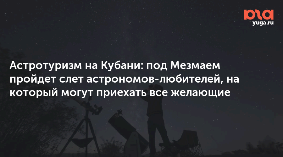 Астротуризм на Кубани: под Мезмаем пройдет слет астрономов-любителей, на который могут приехать все желающие