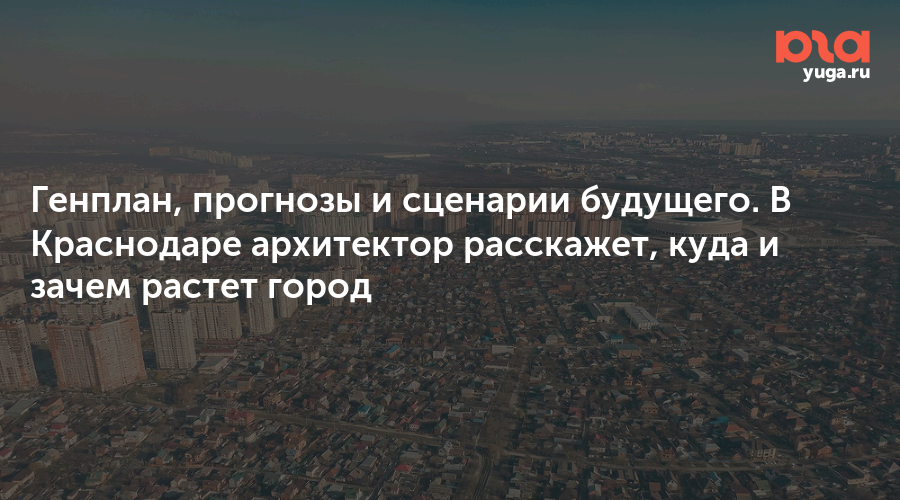 Генплан, прогнозы и сценарии будущего. В Краснодаре архитектор расскажет, куда и зачем растет город