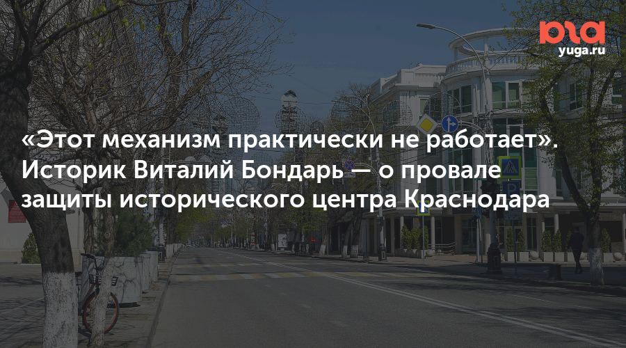 «Этот механизм практически не работает». Историк Виталий Бондарь — о провале защиты исторического центра Краснодара