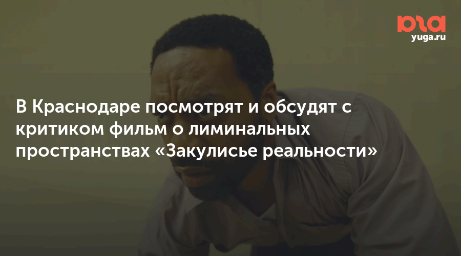 В Краснодаре посмотрят и обсудят с критиком фильм о лиминальных пространствах «Закулисье реальности»