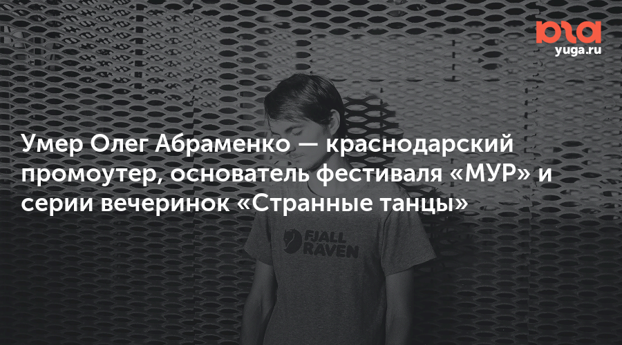 Умер Олег Абраменко — краснодарский промоутер, основатель фестиваля «МУР» и серии вечеринок «Странные танцы»
