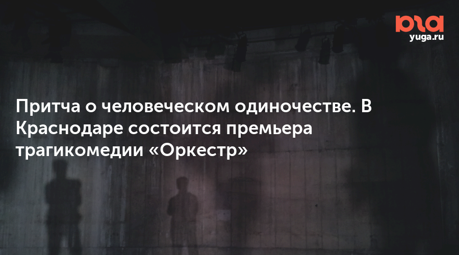 Притча о человеческом одиночестве. В Краснодаре состоится премьера трагикомедии «Оркестр»