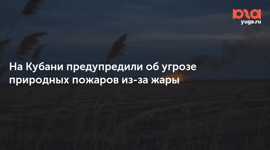 На Кубани предупредили об угрозе природных пожаров из-за жары