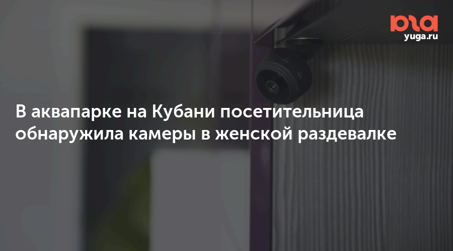 В аквапарке на Кубани посетительница обнаружила камеры в женской раздевалке 