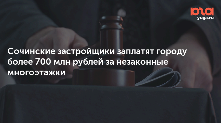 Сочинские застройщики заплатят городу более 700 млн рублей за незаконные многоэтажки
