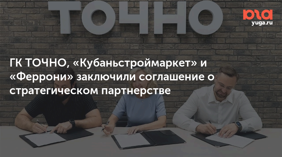 ГК ТОЧНО, «Кубаньстроймаркет» и «Феррони» заключили соглашение о стратегическом партнерстве