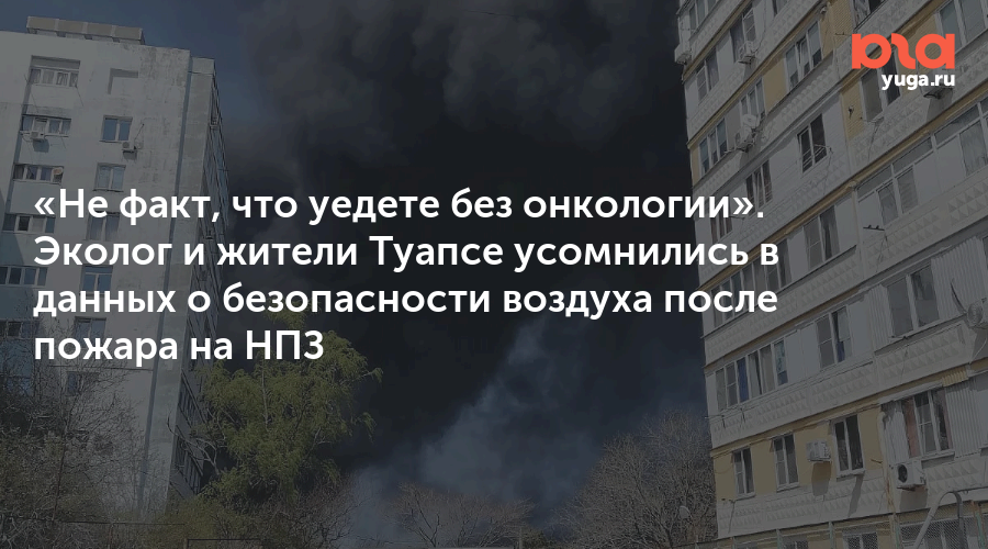 «Не факт, что уедете без онкологии». Эколог и жители Туапсе усомнились в данных о безопасности воздуха после пожара на НПЗ