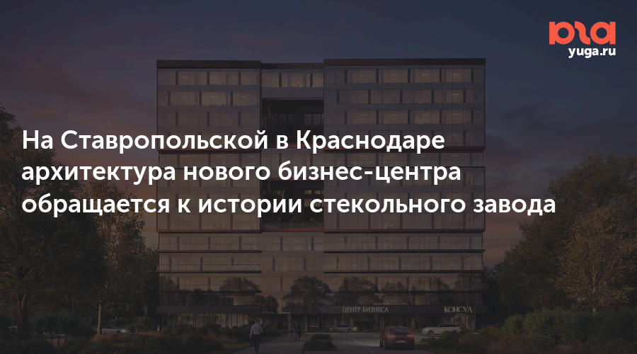 На Ставропольской в Краснодаре архитектура нового бизнес-центра обращается к истории стекольного завода