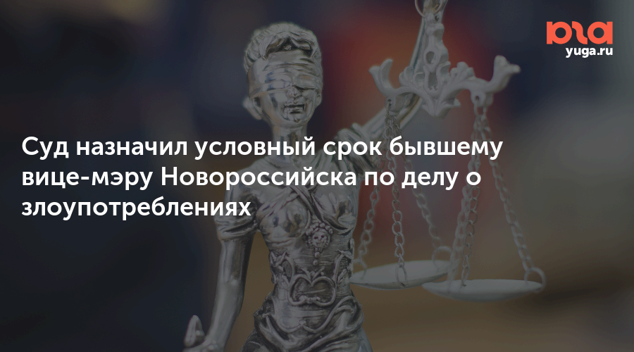 Суд назначил условный срок бывшему вице-мэру Новороссийска по делу о злоупотреблениях