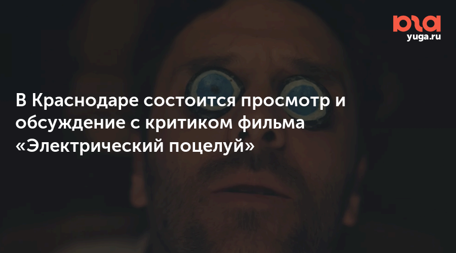 В Краснодаре состоится просмотр и обсуждение с критиком фильма «Электрический поцелуй»