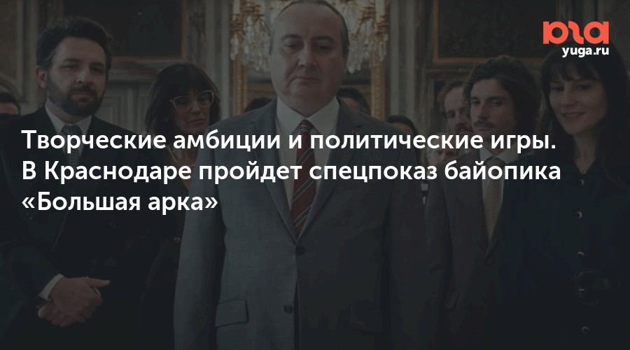 Творческие амбиции и политические игры. В Краснодаре пройдет спецпоказ байопика «Большая арка»