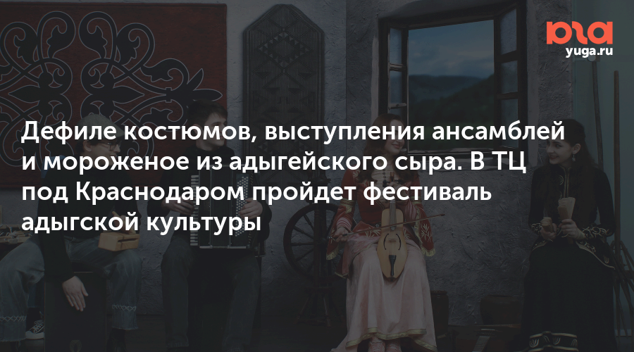 Дефиле костюмов, выступления ансамблей и мороженое из адыгейского сыра. В ТЦ под Краснодаром пройдет фестиваль адыгской культуры