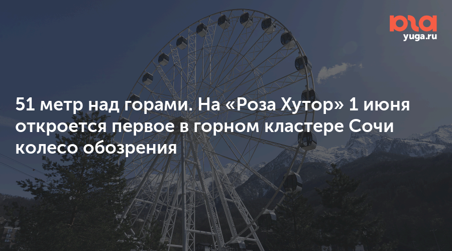 51 метр над горами. На «Роза Хутор» 1 июня откроется первое в горном кластере Сочи колесо обозрения
