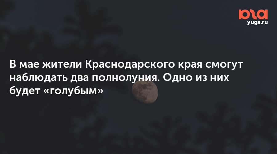 В мае жители Краснодарского края смогут наблюдать два полнолуния. Одно из них будет «голубым»