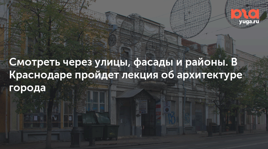 Смотреть через улицы, фасады и районы. В Краснодаре пройдет лекция об архитектуре города