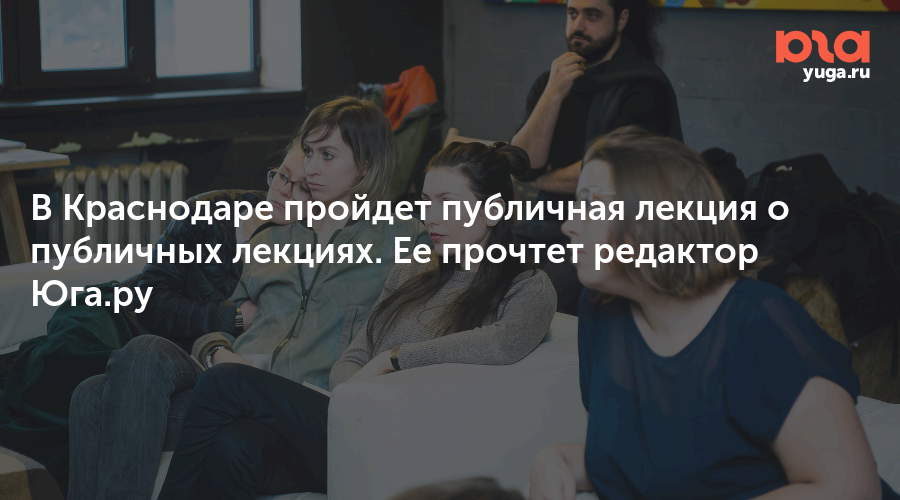 В Краснодаре пройдет публичная лекция о публичных лекциях. Ее прочтет редактор Юга.ру