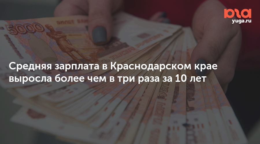 Средняя зарплата в Краснодарском крае выросла более чем в три раза за 10 лет