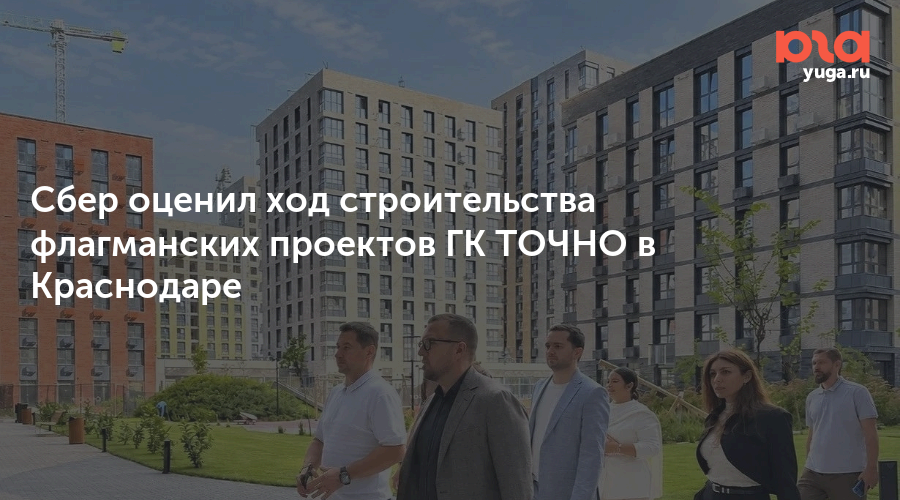 Сбер оценил ход строительства флагманских проектов ГК ТОЧНО в Краснодаре