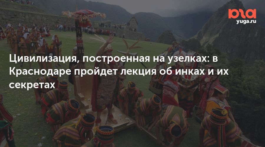 Цивилизация, построенная на узелках: в Краснодаре пройдет лекция об инках и их секретах