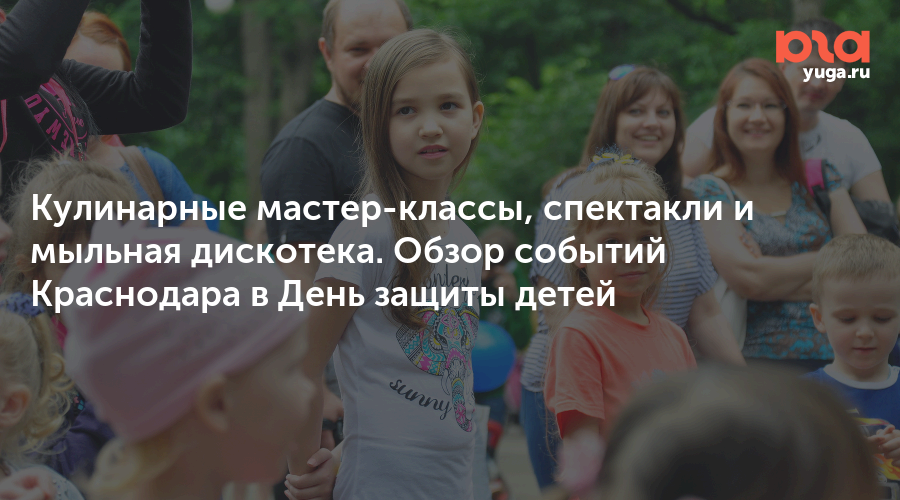 Кулинарные мастер-классы, спектакли и мыльная дискотека. Обзор событий Краснодара в День защиты детей