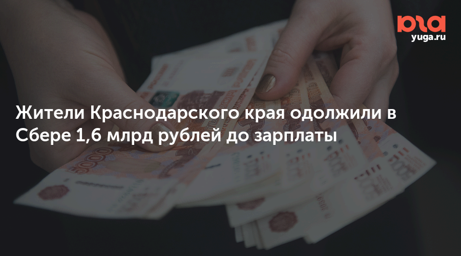 Жители Краснодарского края одолжили в Сбере 1,6 млрд рублей до зарплаты