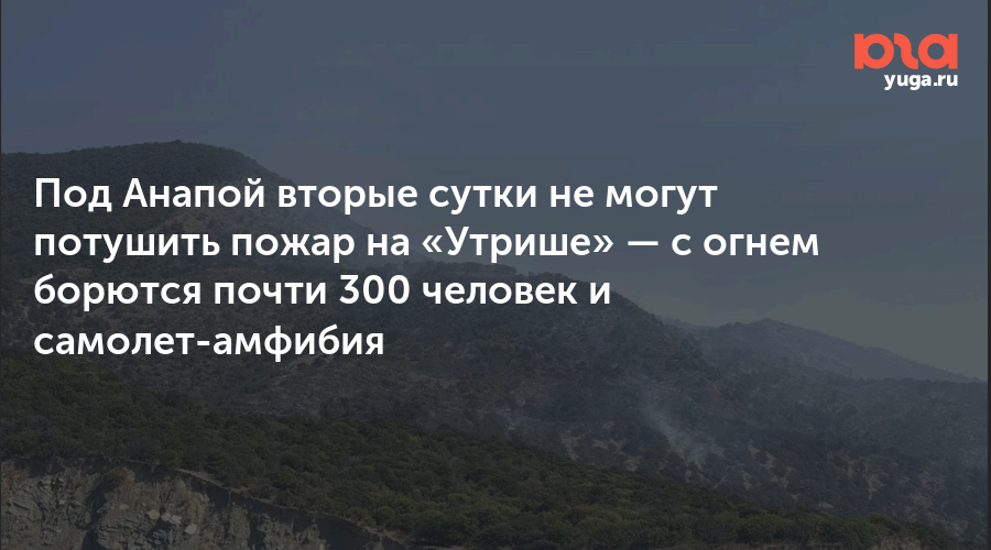 Под Анапой вторые сутки не могут потушить пожар на «Утрише» — с огнем борются почти 300 человек и самолет-амфибия 