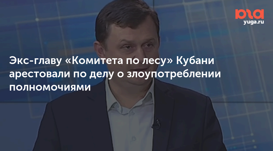 Экс-главу «Комитета по лесу» Кубани арестовали по делу о злоупотреблении полномочиями