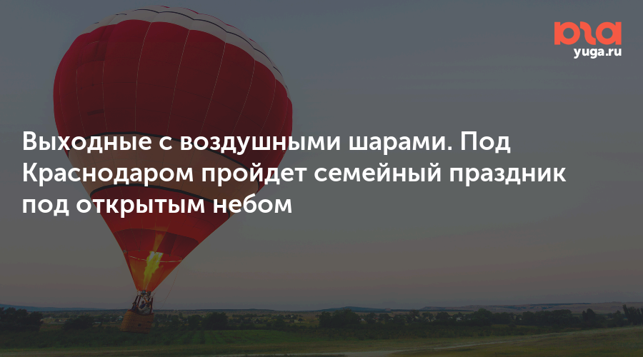 Выходные с воздушными шарами. Под Краснодаром пройдет семейный праздник под открытым небом