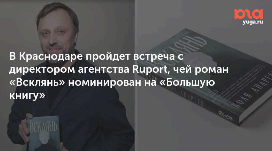 В Краснодаре пройдет встреча с директором агентства Ruport, чей роман «Всклянь» номинирован на «Большую книгу»