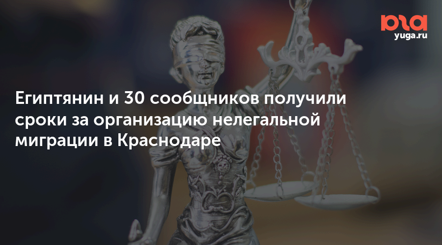 Египтянин и 30 сообщников получили сроки за организацию нелегальной миграции в Краснодаре