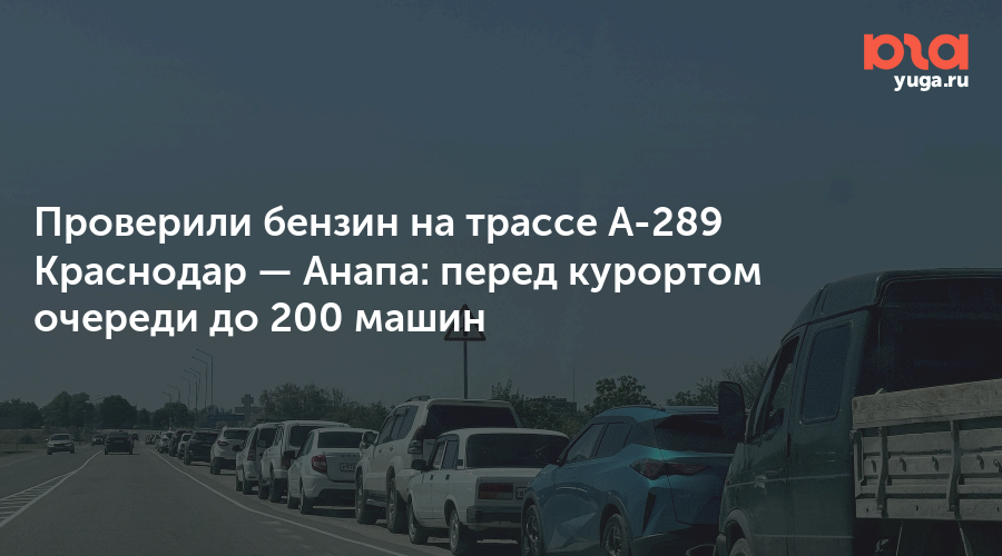 Проверили бензин на трассе А-289 Краснодар — Анапа: перед курортом очереди до 200 машин