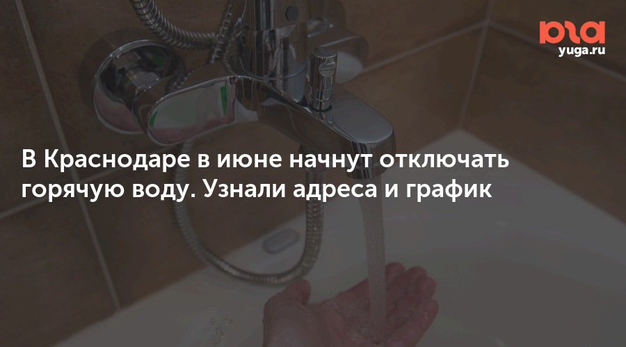 В Краснодаре в июне начнут отключать горячую воду. Узнали адреса и график