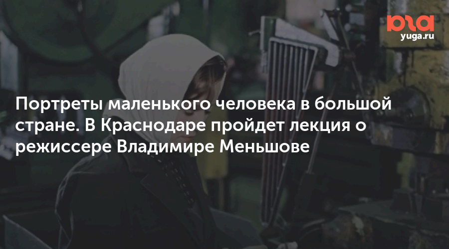 Портреты маленького человека в большой стране. В Краснодаре пройдет лекция о режиссере Владимире Меньшове