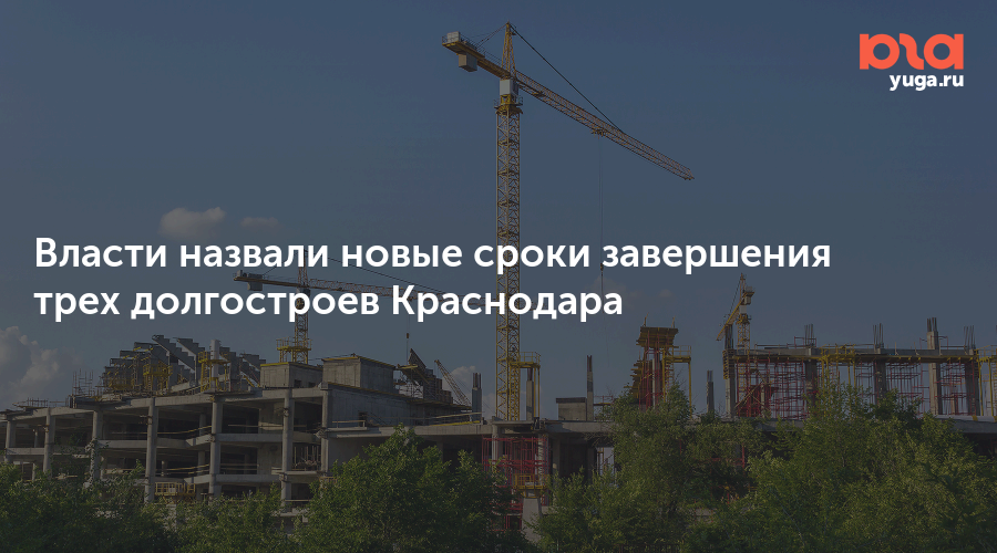 Власти назвали новые сроки завершения трех долгостроев Краснодара