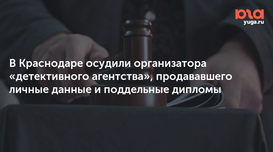 В Краснодаре осудили организатора «детективного агентства», продававшего личные данные и поддельные дипломы