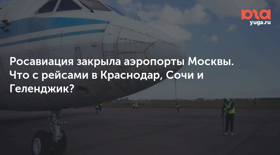 Росавиация закрыла аэропорты Москвы. Что с рейсами в Краснодар, Сочи и Геленджик?