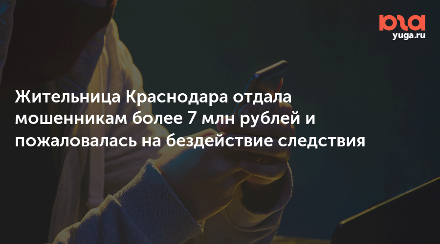 Жительница Краснодара отдала мошенникам более 7 млн рублей и пожаловалась на бездействие следствия