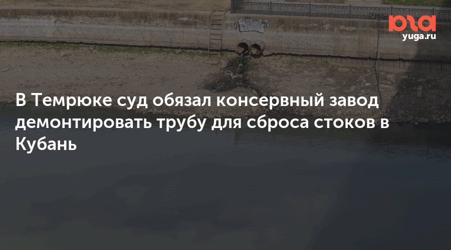 В Темрюке суд обязал консервный завод демонтировать трубу для сброса стоков в Кубань 