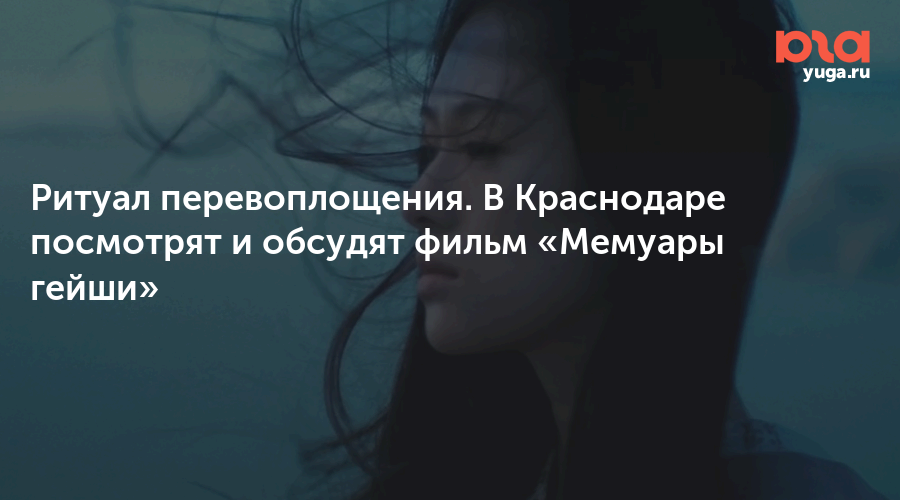 Ритуал перевоплощения. В Краснодаре посмотрят и обсудят фильм «Мемуары гейши»