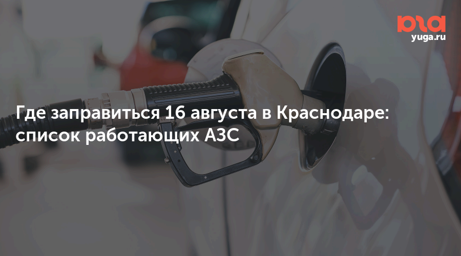 Где заправиться 16 августа в Краснодаре: список работающих АЗС