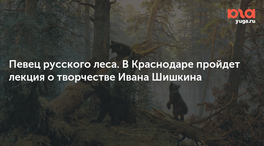 Певец русского леса. В Краснодаре пройдет лекция о творчестве Ивана Шишкина